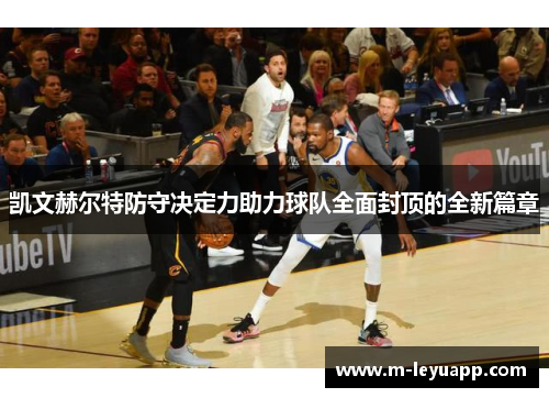 凯文赫尔特防守决定力助力球队全面封顶的全新篇章