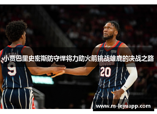 小贾巴里史密斯防守悍将力助火箭挑战雄鹿的决战之路
