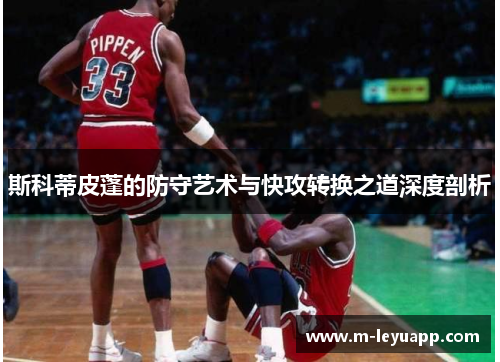 斯科蒂皮蓬的防守艺术与快攻转换之道深度剖析