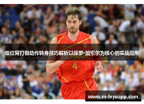 低位背打假动作转身技巧解析以保罗·加索尔为核心的实战应用
