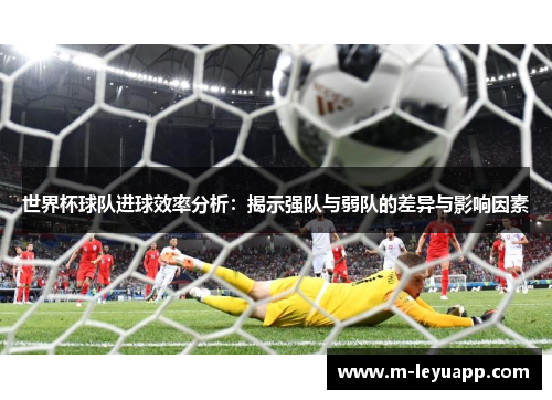 世界杯球队进球效率分析：揭示强队与弱队的差异与影响因素