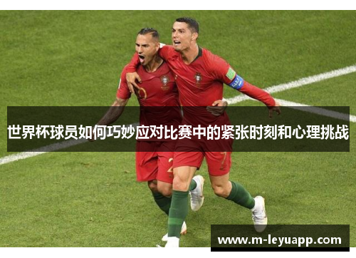 世界杯球员如何巧妙应对比赛中的紧张时刻和心理挑战