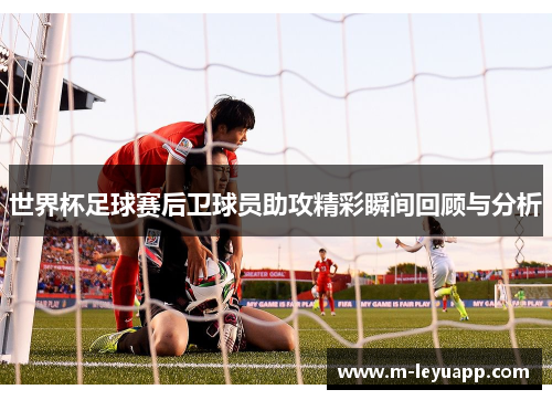 世界杯足球赛后卫球员助攻精彩瞬间回顾与分析