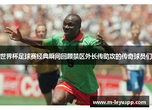 世界杯足球赛经典瞬间回顾禁区外长传助攻的传奇球员们
