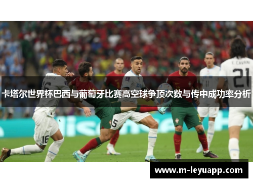 卡塔尔世界杯巴西与葡萄牙比赛高空球争顶次数与传中成功率分析