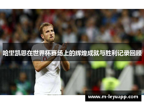 哈里凯恩在世界杯赛场上的辉煌成就与胜利记录回顾