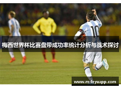 梅西世界杯比赛盘带成功率统计分析与战术探讨