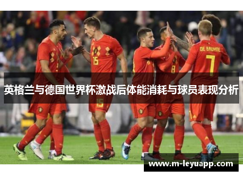 英格兰与德国世界杯激战后体能消耗与球员表现分析