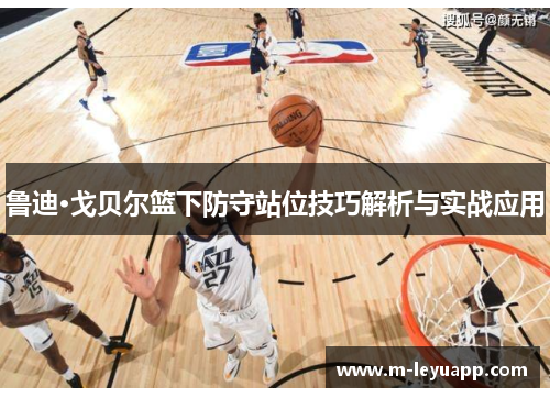 鲁迪·戈贝尔篮下防守站位技巧解析与实战应用