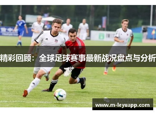 精彩回顾：全球足球赛事最新战况盘点与分析