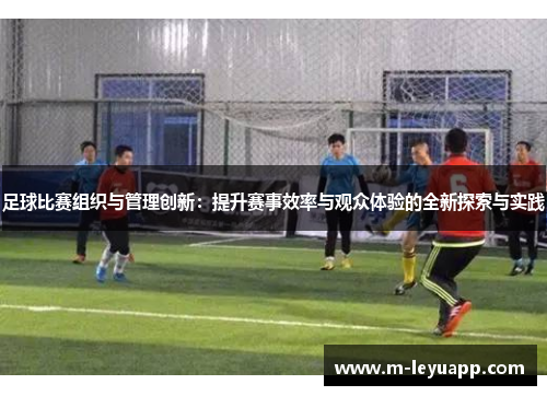 足球比赛组织与管理创新：提升赛事效率与观众体验的全新探索与实践
