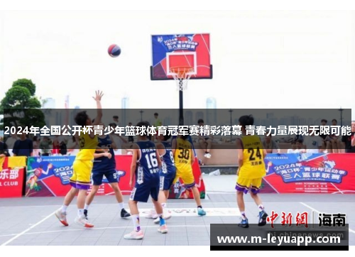2024年全国公开杯青少年篮球体育冠军赛精彩落幕 青春力量展现无限可能