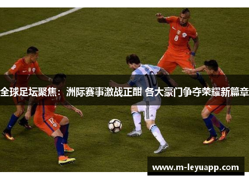 全球足坛聚焦：洲际赛事激战正酣 各大豪门争夺荣耀新篇章