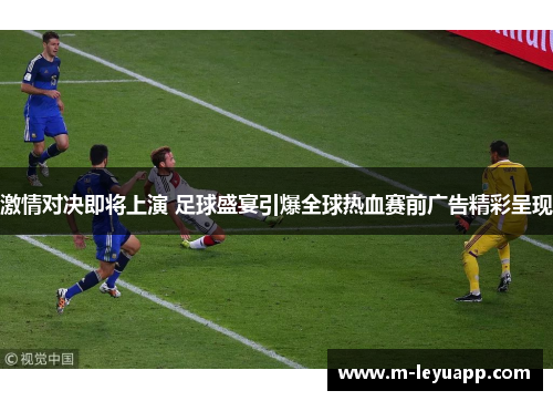 激情对决即将上演 足球盛宴引爆全球热血赛前广告精彩呈现