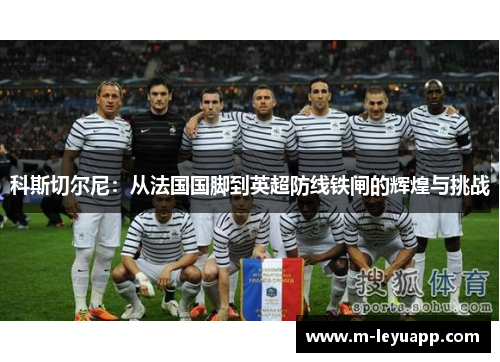 科斯切尔尼：从法国国脚到英超防线铁闸的辉煌与挑战