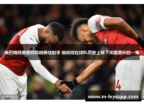 奥巴梅扬曾是阿森纳最佳射手 他如何在球队历史上留下浓墨重彩的一笔