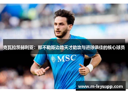克瓦拉茨赫利亚：那不勒斯边路天才助攻与进球俱佳的核心球员