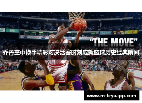 乔丹空中换手精彩对决活塞时刻成就篮球历史经典瞬间
