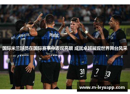 国际米兰球员在国际赛事中表现亮眼 成就卓越展现世界舞台风采
