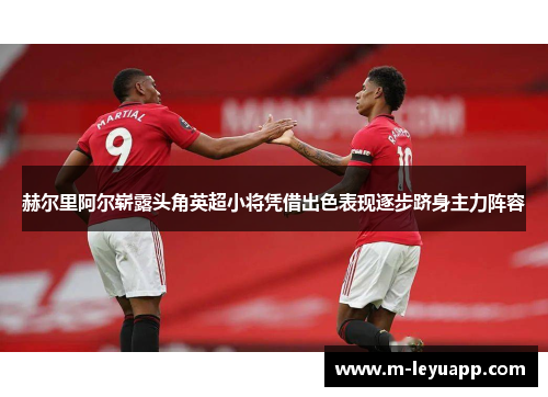 赫尔里阿尔崭露头角英超小将凭借出色表现逐步跻身主力阵容