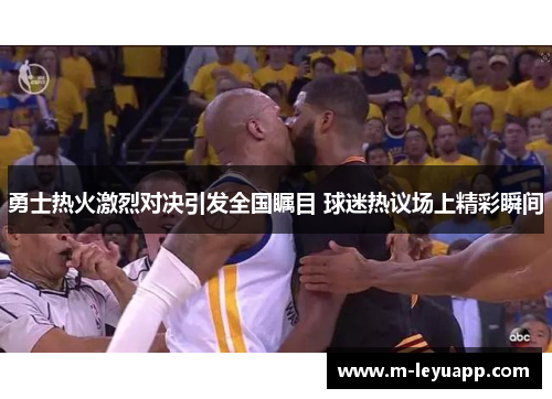 勇士热火激烈对决引发全国瞩目 球迷热议场上精彩瞬间