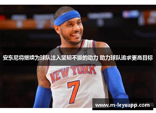 安东尼将继续为球队注入坚韧不拔的动力 助力球队追求更高目标