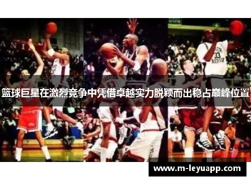 篮球巨星在激烈竞争中凭借卓越实力脱颖而出稳占巅峰位置