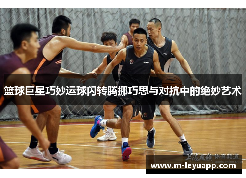 篮球巨星巧妙运球闪转腾挪巧思与对抗中的绝妙艺术