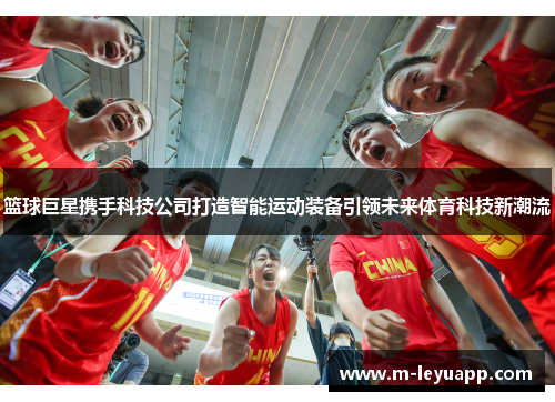 篮球巨星携手科技公司打造智能运动装备引领未来体育科技新潮流