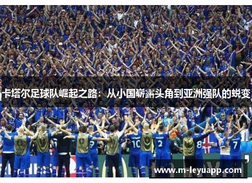 卡塔尔足球队崛起之路：从小国崭露头角到亚洲强队的蜕变