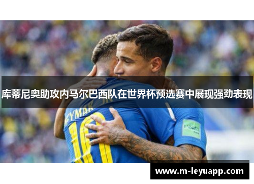 库蒂尼奥助攻内马尔巴西队在世界杯预选赛中展现强劲表现