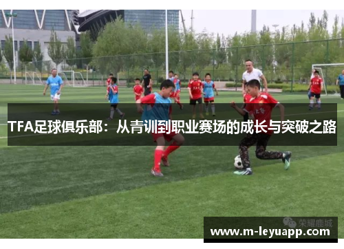 TFA足球俱乐部：从青训到职业赛场的成长与突破之路