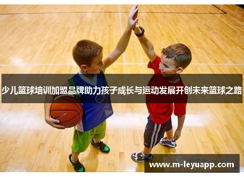 少儿篮球培训加盟品牌助力孩子成长与运动发展开创未来篮球之路