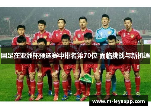 国足在亚洲杯预选赛中排名第70位 面临挑战与新机遇