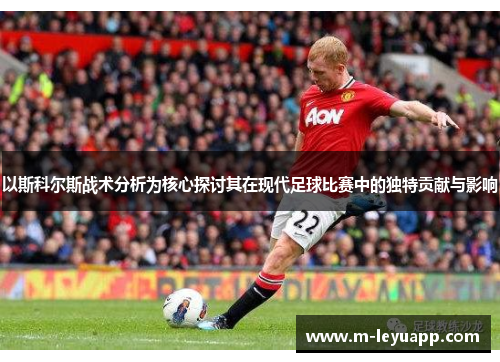 以斯科尔斯战术分析为核心探讨其在现代足球比赛中的独特贡献与影响