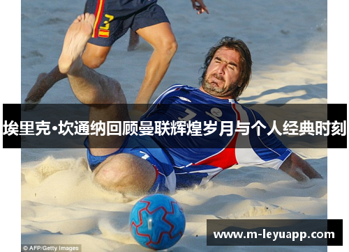 埃里克·坎通纳回顾曼联辉煌岁月与个人经典时刻