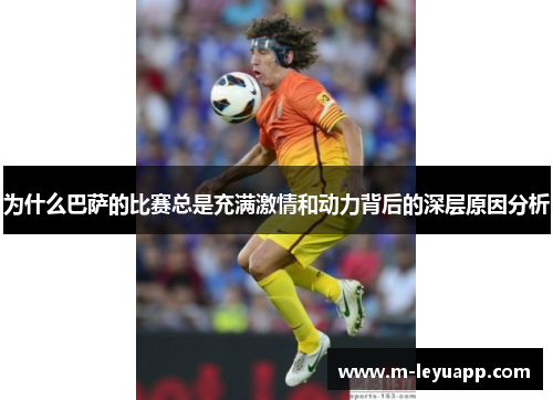 为什么巴萨的比赛总是充满激情和动力背后的深层原因分析