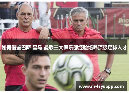 如何借鉴巴萨 皇马 曼联三大俱乐部经验培养顶级足球人才