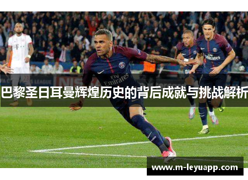 巴黎圣日耳曼辉煌历史的背后成就与挑战解析