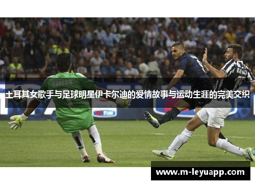 土耳其女歌手与足球明星伊卡尔迪的爱情故事与运动生涯的完美交织