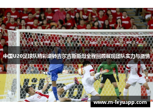 中国U20足球队精彩逆转吉尔吉斯斯坦全程回顾展现团队实力与激情