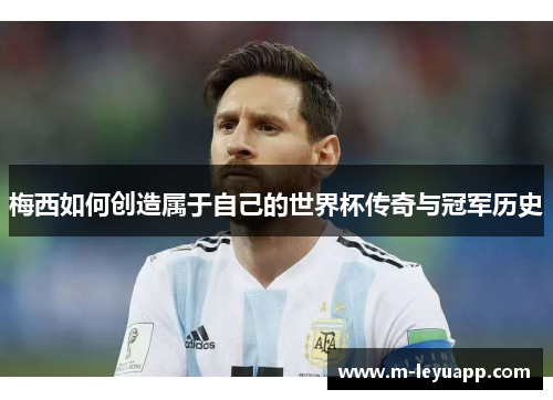 梅西如何创造属于自己的世界杯传奇与冠军历史