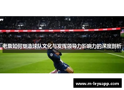 老詹如何塑造球队文化与发挥领导力影响力的深度剖析