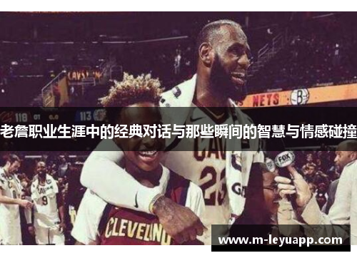 老詹职业生涯中的经典对话与那些瞬间的智慧与情感碰撞