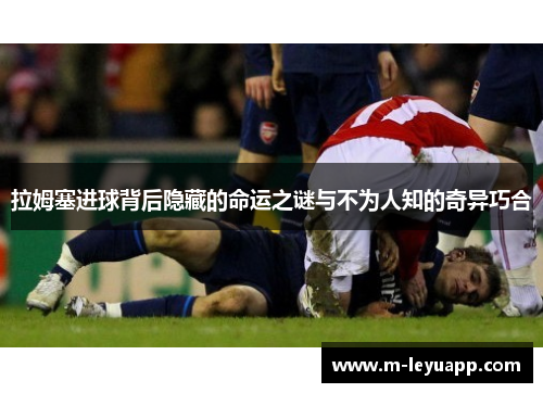 拉姆塞进球背后隐藏的命运之谜与不为人知的奇异巧合