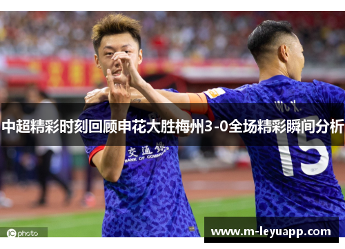 中超精彩时刻回顾申花大胜梅州3-0全场精彩瞬间分析