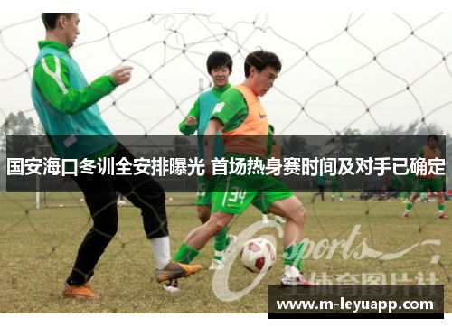 国安海口冬训全安排曝光 首场热身赛时间及对手已确定