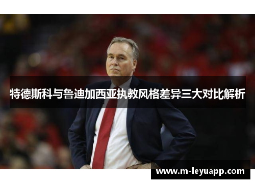 特德斯科与鲁迪加西亚执教风格差异三大对比解析