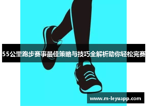55公里跑步赛事最佳策略与技巧全解析助你轻松完赛