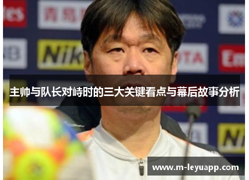 主帅与队长对峙时的三大关键看点与幕后故事分析